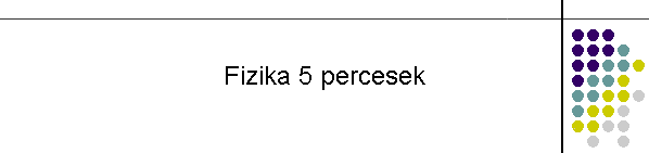 Fizika 5 percesek